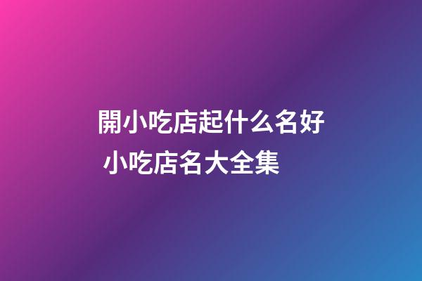 開小吃店起什么名好 小吃店名大全集-第1張-店鋪起名-玄機派